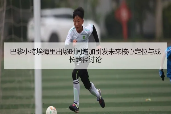 巴黎小将埃梅里出场时间增加引发未来核心定位与成长路径讨论