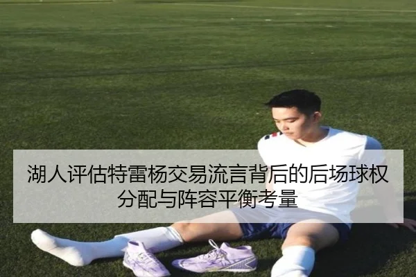 湖人评估特雷杨交易流言背后的后场球权分配与阵容平衡考量