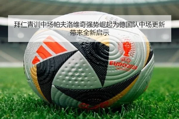 拜仁青训中场帕夫洛维奇强势崛起为德国队中场更新带来全新启示