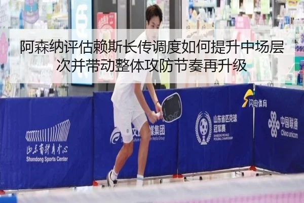 阿森纳评估赖斯长传调度如何提升中场层次并带动整体攻防节奏再升级