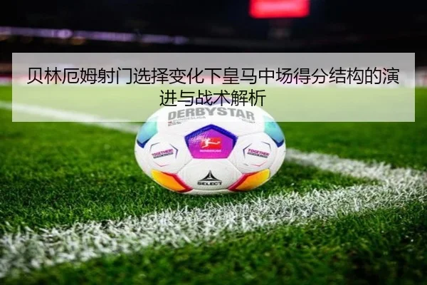 贝林厄姆射门选择变化下皇马中场得分结构的演进与战术解析