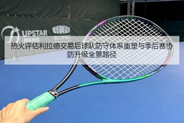 热火评估利拉德交易后球队防守体系重塑与季后赛协防升级全景路径