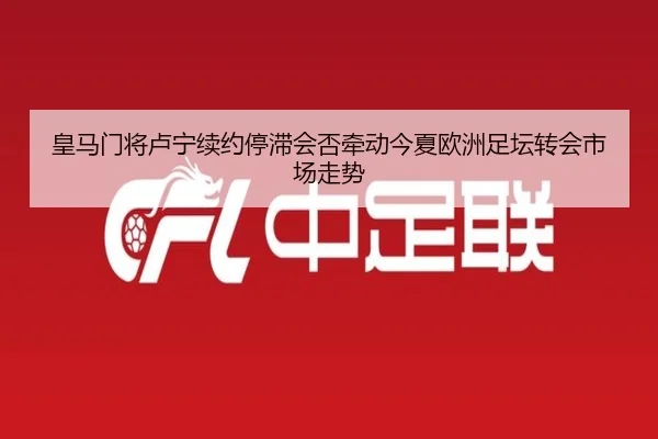 皇马门将卢宁续约停滞会否牵动今夏欧洲足坛转会市场走势