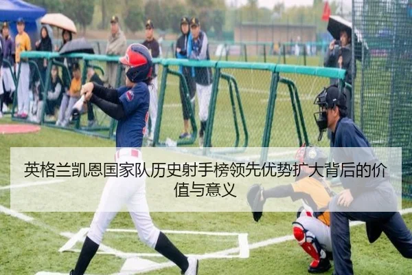 英格兰凯恩国家队历史射手榜领先优势扩大背后的价值与意义
