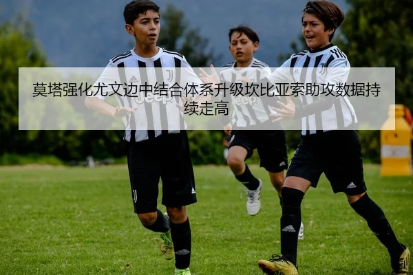 莫塔强化尤文边中结合体系升级坎比亚索助攻数据持续走高