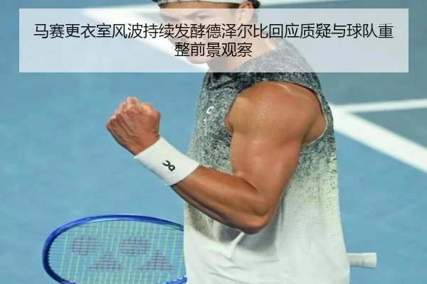 马赛更衣室风波持续发酵德泽尔比回应质疑与球队重整前景观察